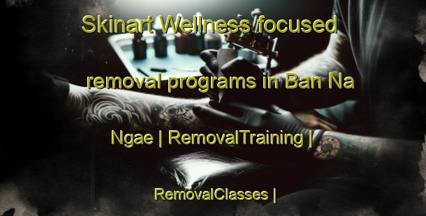 Skinart Wellness-focused removal programs in Ban Na Ngae | RemovalTraining | RemovalClasses | SkinartTraining-Thailand